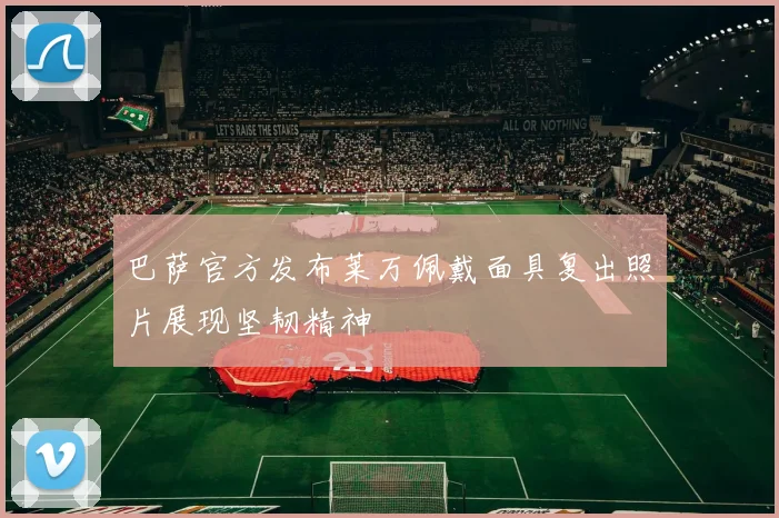 巴萨官方发布莱万佩戴面具复出照片展现坚韧精神