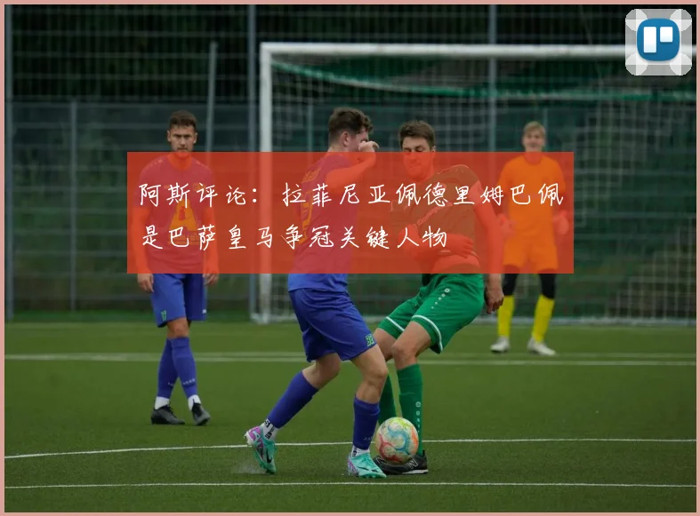 阿斯评论：拉菲尼亚佩德里姆巴佩是巴萨皇马争冠关键人物