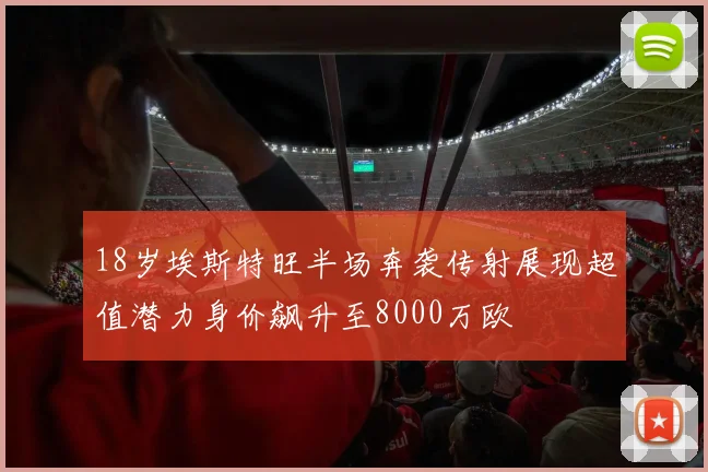 18岁埃斯特旺半场奔袭传射展现超值潜力身价飙升至8000万欧