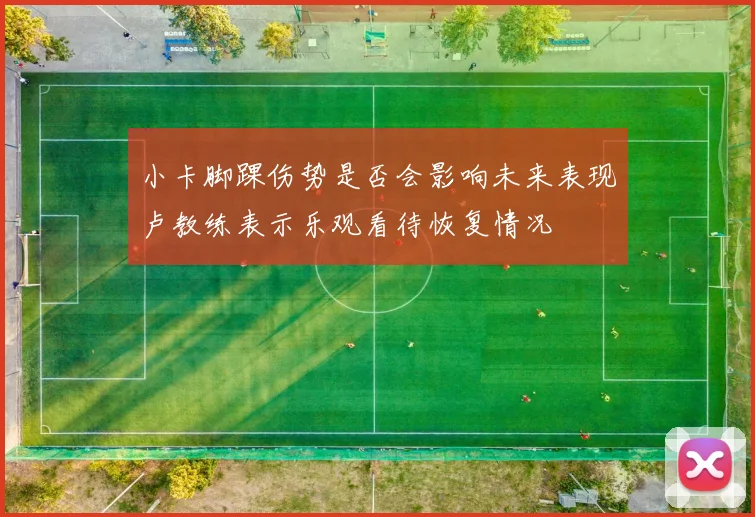 小卡脚踝伤势是否会影响未来表现卢教练表示乐观看待恢复情况