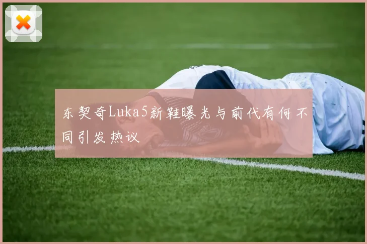 东契奇Luka5新鞋曝光与前代有何不同引发热议