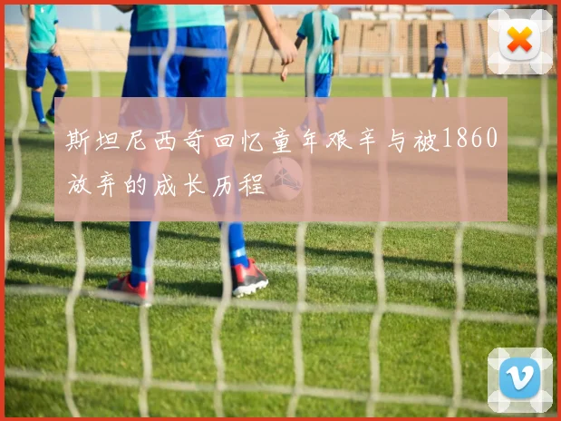 斯坦尼西奇回忆童年艰辛与被1860放弃的成长历程