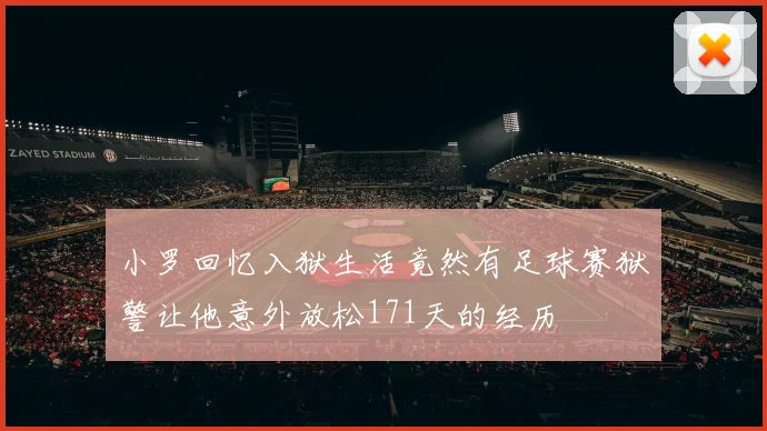 小罗回忆入狱生活竟然有足球赛狱警让他意外放松171天的经历