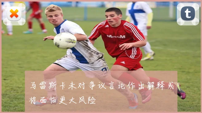 马雷斯卡未对争议言论作出解释或将面临更大风险