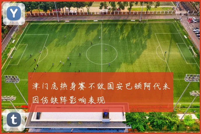 津门虎热身赛不敌国安巴顿阿代米因伤缺阵影响表现