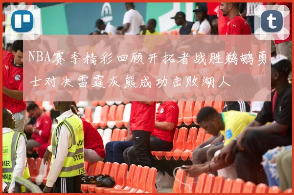 NBA赛季精彩回顾开拓者战胜鹈鹕勇士对决雷霆灰熊成功击败湖人