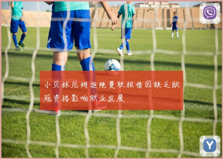 小贝林厄姆拒绝曼联租借因缺乏欧冠资格影响职业发展