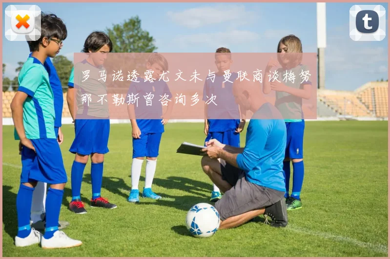 罗马诺透露尤文未与曼联商谈梅努那不勒斯曾咨询多次