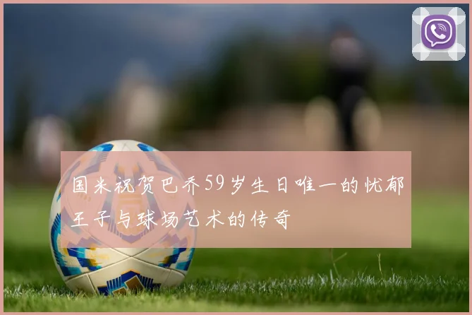国米祝贺巴乔59岁生日唯一的忧郁王子与球场艺术的传奇