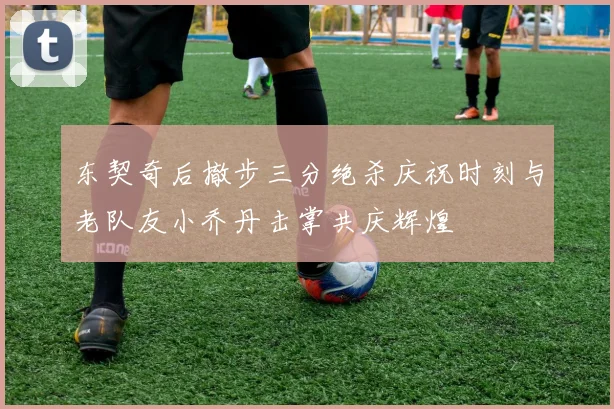 东契奇后撤步三分绝杀庆祝时刻与老队友小乔丹击掌共庆辉煌