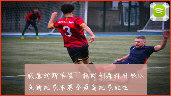威廉姆斯单场11抢断创森林升级以来新纪录本赛季最高纪录诞生