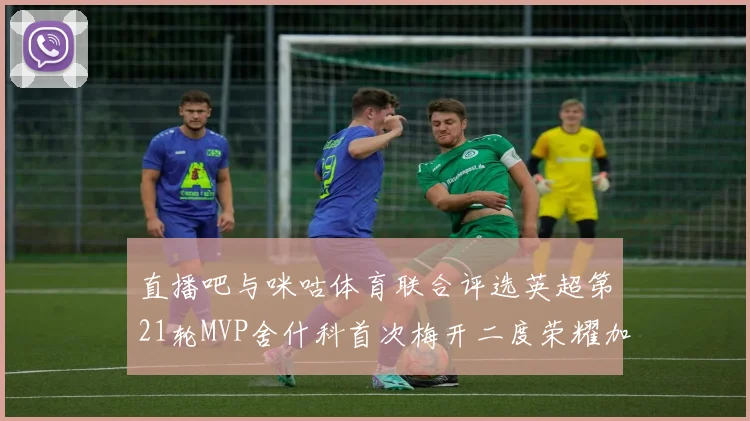 直播吧与咪咕体育联合评选英超第21轮MVP舍什科首次梅开二度荣耀加冕