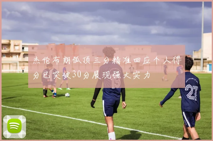 杰伦布朗弧顶三分精准回应个人得分已突破30分展现强大实力