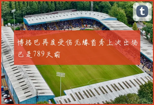 博格巴再度受伤无缘首秀上次出场已是789天前