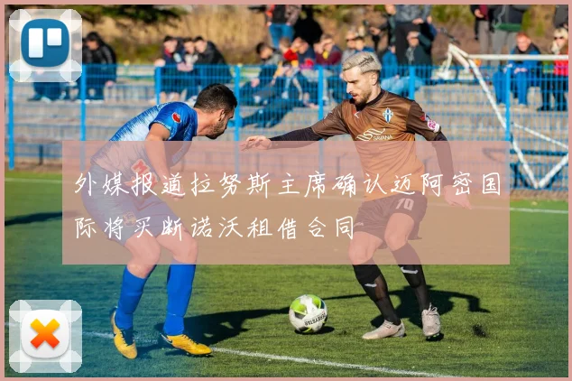 外媒报道拉努斯主席确认迈阿密国际将买断诺沃租借合同