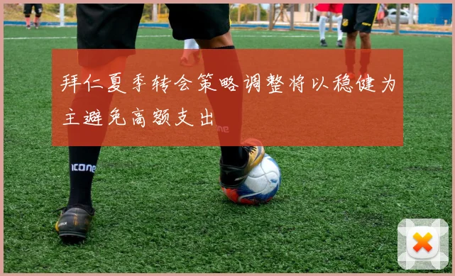 拜仁夏季转会策略调整将以稳健为主避免高额支出