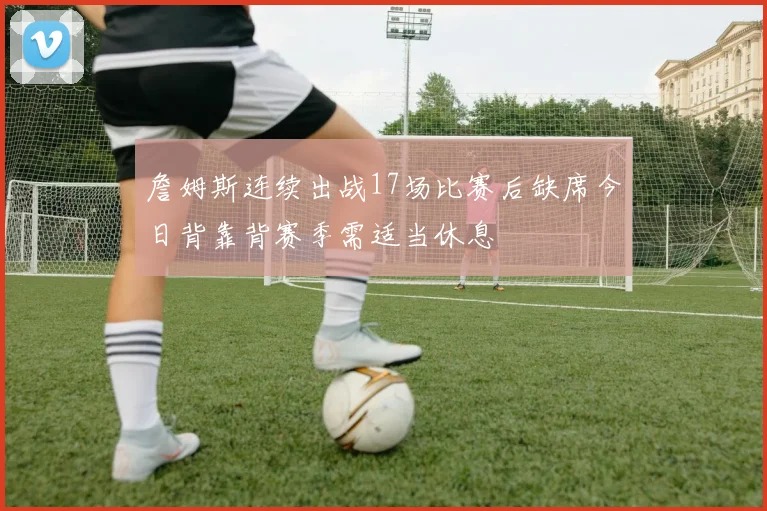 詹姆斯连续出战17场比赛后缺席今日背靠背赛季需适当休息