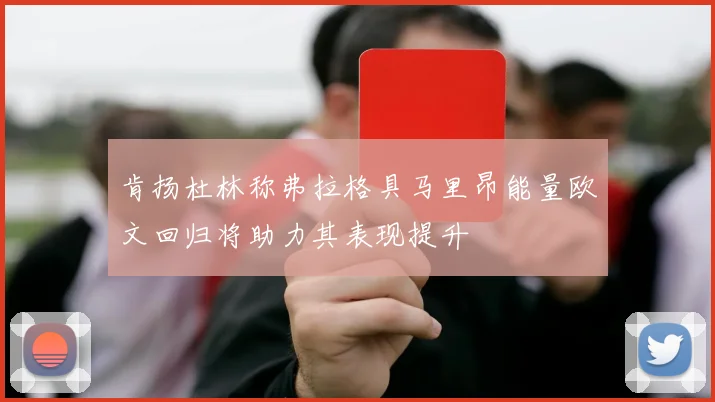 肯扬杜林称弗拉格具马里昂能量欧文回归将助力其表现提升