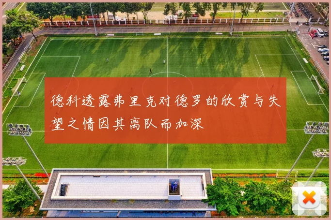 德科透露弗里克对德罗的欣赏与失望之情因其离队而加深