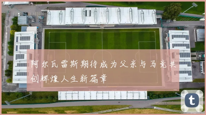 阿尔瓦雷斯期待成为父亲与马竞共创辉煌人生新篇章