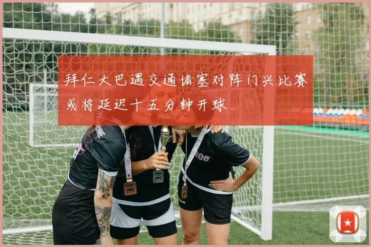 拜仁大巴遇交通堵塞对阵门兴比赛或将延迟十五分钟开球