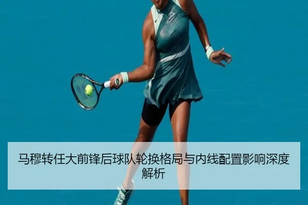 马穆转任大前锋后球队轮换格局与内线配置影响深度解析